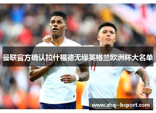 曼联官方确认拉什福德无缘英格兰欧洲杯大名单