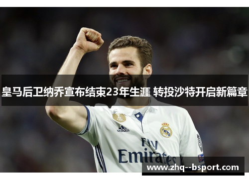 皇马后卫纳乔宣布结束23年生涯 转投沙特开启新篇章