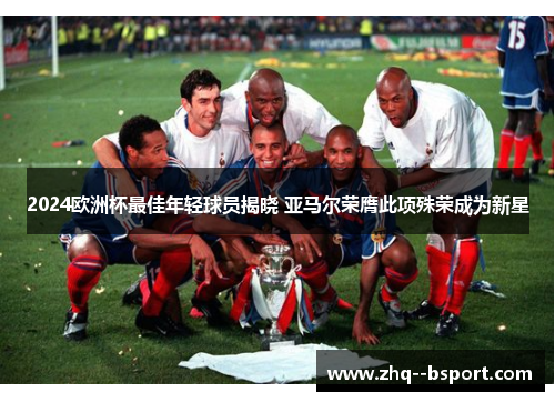 2024欧洲杯最佳年轻球员揭晓 亚马尔荣膺此项殊荣成为新星