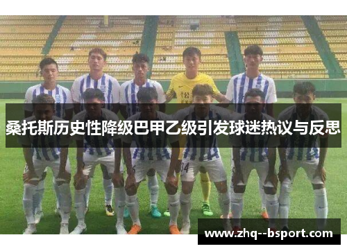 桑托斯历史性降级巴甲乙级引发球迷热议与反思 桑托斯历史性降级巴甲乙级引发球迷热议与反思