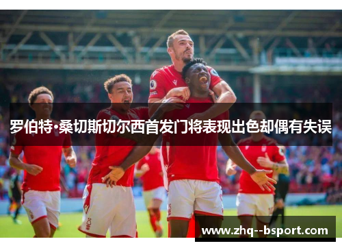 罗伯特·桑切斯切尔西首发门将表现出色却偶有失误 罗伯特·桑切斯切尔西首发门将表现出色却偶有失误