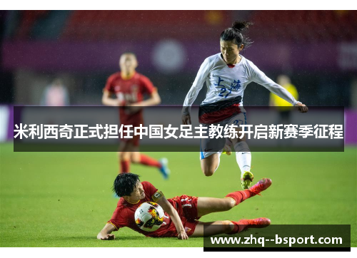 米利西奇正式担任中国女足主教练开启新赛季征程 米利西奇正式担任中国女足主教练开启新赛季征程