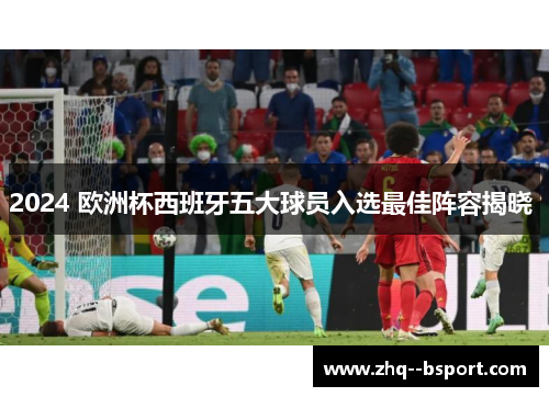 2024 欧洲杯西班牙五大球员入选最佳阵容揭晓 2024 欧洲杯西班牙五大球员入选最佳阵容揭晓