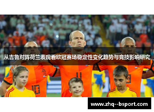 从吉鲁对阵荷兰表现看欧冠赛场稳定性变化趋势与竞技影响研究 从吉鲁对阵荷兰表现看欧冠赛场稳定性变化趋势与竞技影响研究
