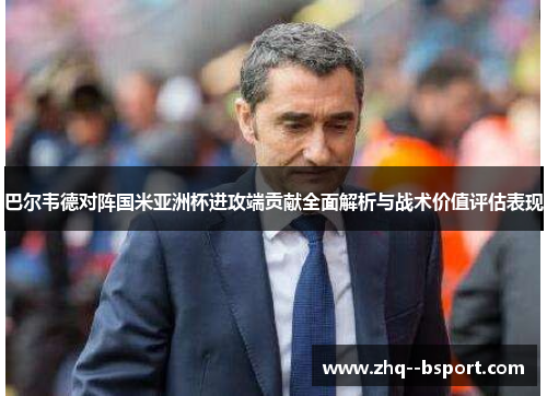 巴尔韦德对阵国米亚洲杯进攻端贡献全面解析与战术价值评估表现 巴尔韦德对阵国米亚洲杯进攻端贡献全面解析与战术价值评估表现