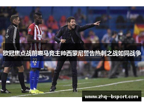 欧冠焦点战前瞻马竞主帅西蒙尼警告热刺之战如同战争 欧冠焦点战前瞻马竞主帅西蒙尼警告热刺之战如同战争